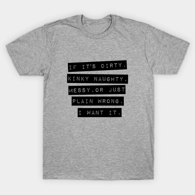 If It’s Dirty, Kinky Naughty, Messy, Or Just Plain Wrong. I Want It T-Shirt by Hixon House